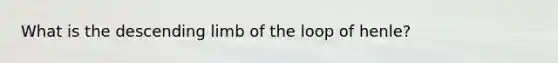 What is the descending limb of the loop of henle?