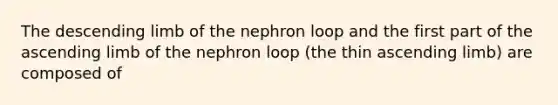 The descending limb of the nephron loop and the first part of the ascending limb of the nephron loop (the thin ascending limb) are composed of