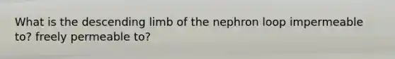 What is the descending limb of the nephron loop impermeable to? freely permeable to?