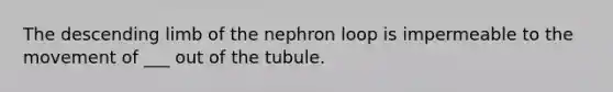 The descending limb of the nephron loop is impermeable to the movement of ___ out of the tubule.