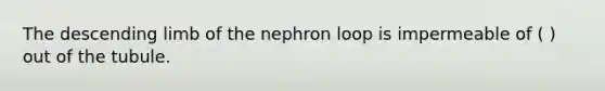 The descending limb of the nephron loop is impermeable of ( ) out of the tubule.