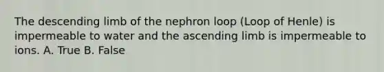 The descending limb of the nephron loop (Loop of Henle) is impermeable to water and the ascending limb is impermeable to ions. A. True B. False