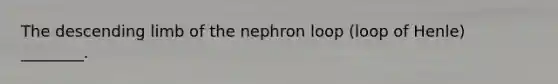 The descending limb of the nephron loop (loop of Henle) ________.