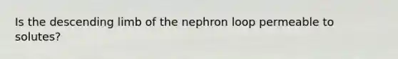 Is the descending limb of the nephron loop permeable to solutes?