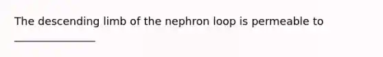 The descending limb of the nephron loop is permeable to _______________