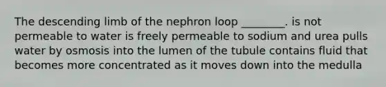 The descending limb of the nephron loop ________. is not permeable to water is freely permeable to sodium and urea pulls water by osmosis into the lumen of the tubule contains fluid that becomes more concentrated as it moves down into the medulla