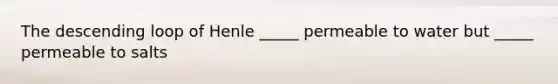 The descending loop of Henle _____ permeable to water but _____ permeable to salts