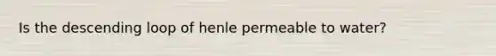 Is the descending loop of henle permeable to water?