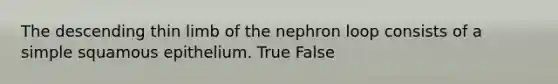 The descending thin limb of the nephron loop consists of a simple squamous epithelium. True False