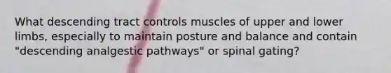 What descending tract controls muscles of upper and <a href='https://www.questionai.com/knowledge/kF4ILRdZqC-lower-limb' class='anchor-knowledge'>lower limb</a>s, especially to maintain posture and balance and contain "descending analgestic pathways" or spinal gating?