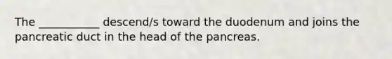 The ___________ descend/s toward the duodenum and joins the pancreatic duct in the head of the pancreas.