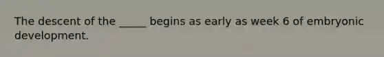 The descent of the _____ begins as early as week 6 of embryonic development.