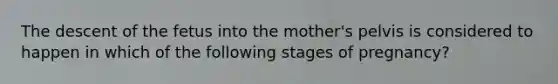 The descent of the fetus into the mother's pelvis is considered to happen in which of the following stages of pregnancy?