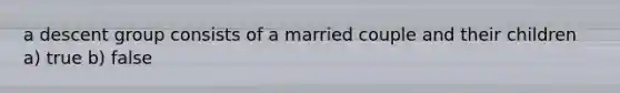 a descent group consists of a married couple and their children a) true b) false