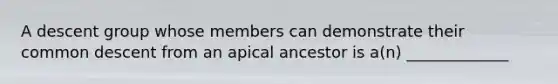 A descent group whose members can demonstrate their common descent from an apical ancestor is a(n) _____________