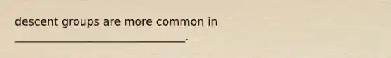 descent groups are more common in _______________________________.
