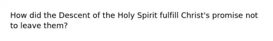 How did the Descent of the Holy Spirit fulfill Christ's promise not to leave them?