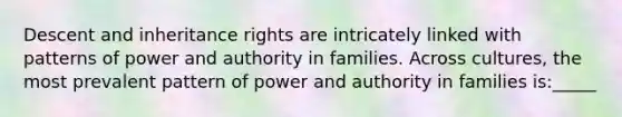 Descent and inheritance rights are intricately linked with patterns of power and authority in families. Across cultures, the most prevalent pattern of power and authority in families is:_____