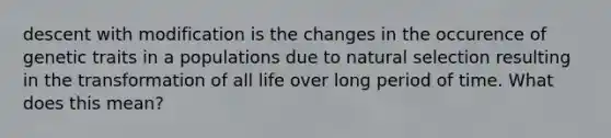 descent with modification is the changes in the occurence of genetic traits in a populations due to natural selection resulting in the transformation of all life over long period of time. What does this mean?