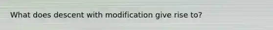 What does descent with modification give rise to?