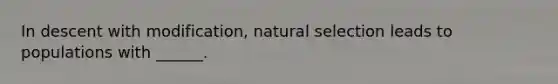 In descent with modification, natural selection leads to populations with ______.