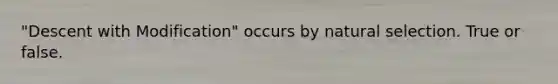 "Descent with Modification" occurs by natural selection. True or false.