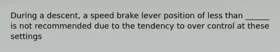 During a descent, a speed brake lever position of less than ______ is not recommended due to the tendency to over control at these settings