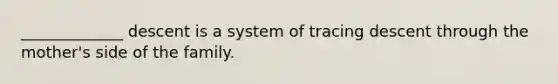 _____________ descent is a system of tracing descent through the mother's side of the family.