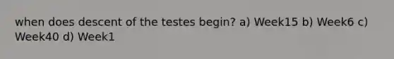 when does descent of the testes begin? a) Week15 b) Week6 c) Week40 d) Week1