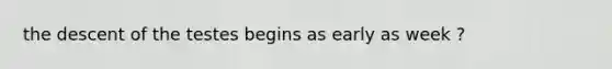 the descent of the testes begins as early as week ?