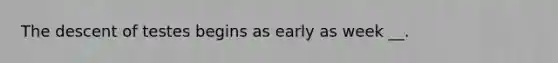 The descent of testes begins as early as week __.