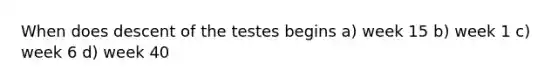 When does descent of the testes begins a) week 15 b) week 1 c) week 6 d) week 40