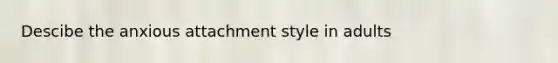 Descibe the anxious attachment style in adults