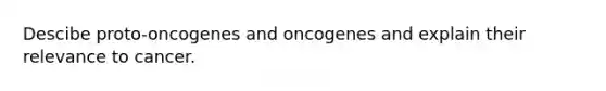 Descibe proto-oncogenes and oncogenes and explain their relevance to cancer.