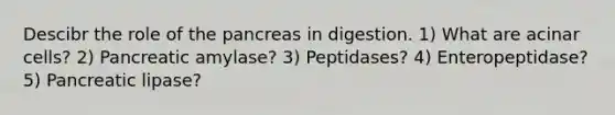 Descibr the role of the pancreas in digestion. 1) What are acinar cells? 2) Pancreatic amylase? 3) Peptidases? 4) Enteropeptidase? 5) Pancreatic lipase?