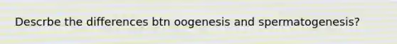 Descrbe the differences btn oogenesis and spermatogenesis?