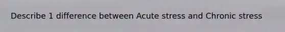 Describe 1 difference between Acute stress and Chronic stress