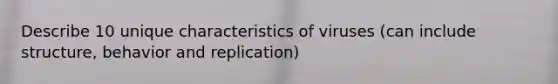 Describe 10 unique characteristics of viruses (can include structure, behavior and replication)