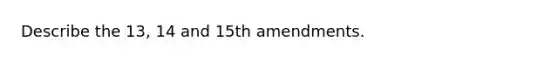 Describe the 13, 14 and 15th amendments.