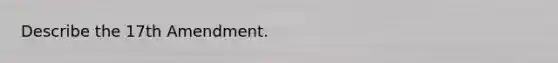 Describe the 17th Amendment.