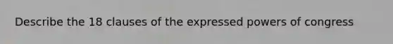 Describe the 18 clauses of the expressed powers of congress