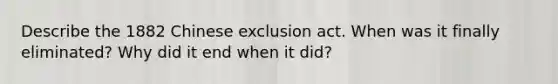 Describe the 1882 Chinese exclusion act. When was it finally eliminated? Why did it end when it did?