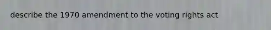 describe the 1970 amendment to the voting rights act