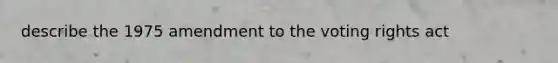 describe the 1975 amendment to the voting rights act