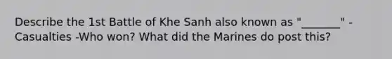 Describe the 1st Battle of Khe Sanh also known as "_______" -Casualties -Who won? What did the Marines do post this?