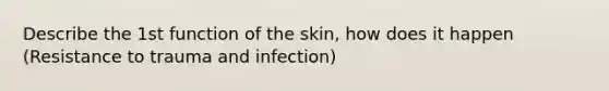 Describe the 1st function of the skin, how does it happen (Resistance to trauma and infection)