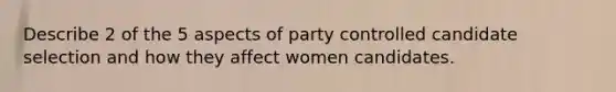 Describe 2 of the 5 aspects of party controlled candidate selection and how they affect women candidates.