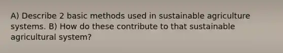 A) Describe 2 basic methods used in sustainable agriculture systems. B) How do these contribute to that sustainable agricultural system?