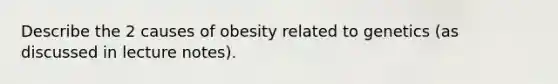 Describe the 2 causes of obesity related to genetics (as discussed in lecture notes).