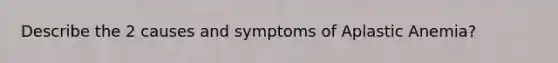 Describe the 2 causes and symptoms of Aplastic Anemia?